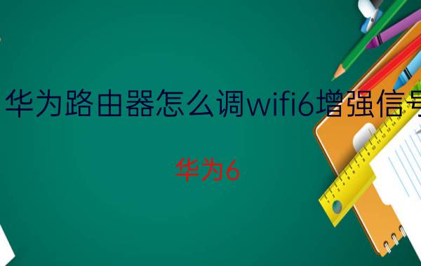 华为路由器怎么调wifi6增强信号 华为6 路由器怎么设置网速？